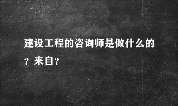 建设工程的咨询师是做什么的？来自？