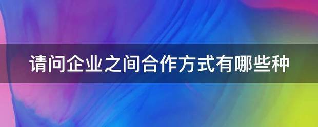 请问企业之间合作方式有哪些种