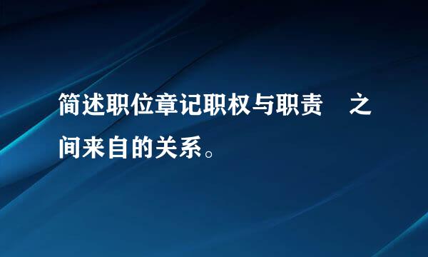 简述职位章记职权与职责 之间来自的关系。