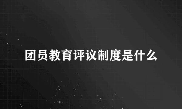 团员教育评议制度是什么