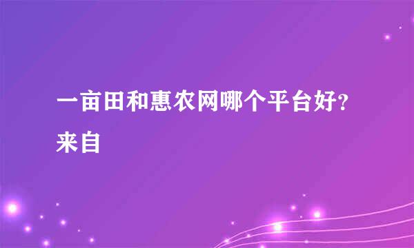 一亩田和惠农网哪个平台好？来自