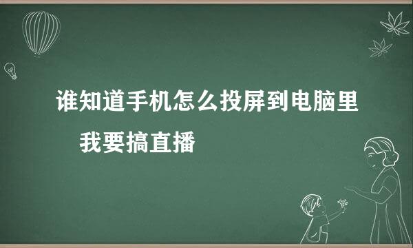 谁知道手机怎么投屏到电脑里 我要搞直播