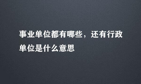 事业单位都有哪些，还有行政单位是什么意思