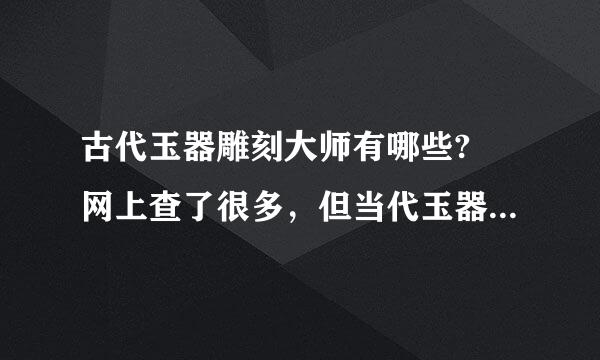 古代玉器雕刻大师有哪些? 网上查了很多，但当代玉器大师有一些，但古代有谁?请给些指教。多谢