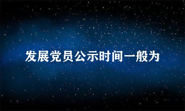 发展党员公示时间一般为