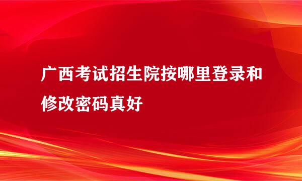 广西考试招生院按哪里登录和修改密码真好