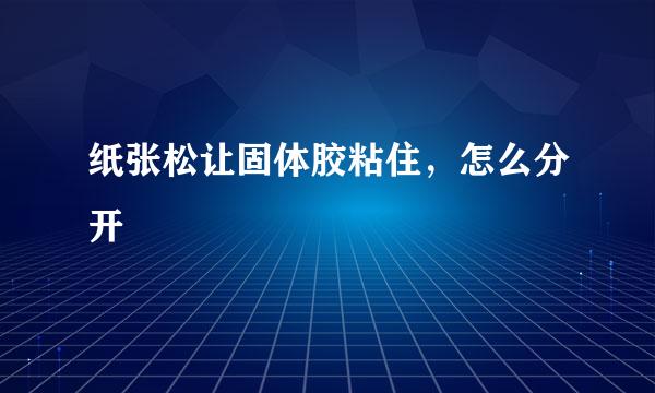 纸张松让固体胶粘住，怎么分开