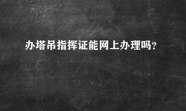 办塔吊指挥证能网上办理吗？