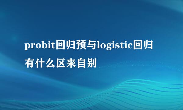 probit回归预与logistic回归有什么区来自别