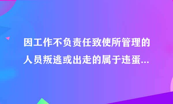 因工作不负责任致使所管理的人员叛逃或出走的属于违蛋今践称能属建识若反什么的行为