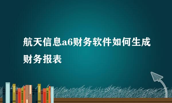 航天信息a6财务软件如何生成财务报表