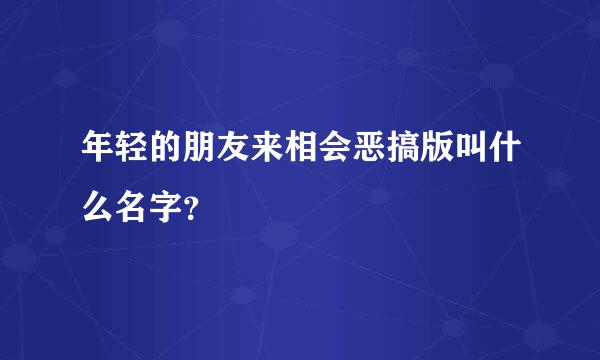 年轻的朋友来相会恶搞版叫什么名字？