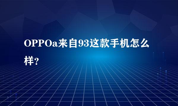 OPPOa来自93这款手机怎么样？