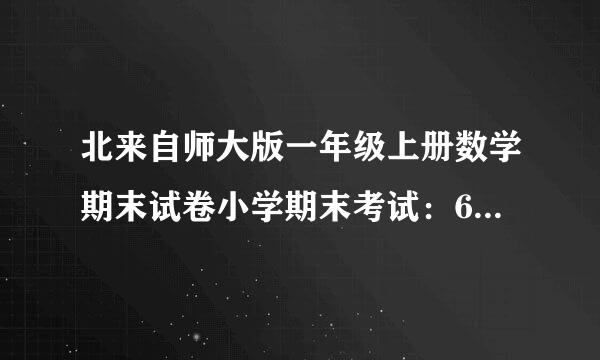 北来自师大版一年级上册数学期末试卷小学期末考试：6+8=（）-5=（）+3=（）宁前希肉了笔+7=（） 答案？