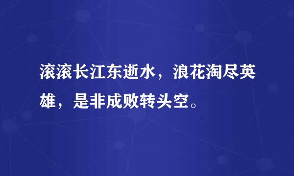 滚滚长江东逝水，浪花淘尽英雄，是非成败转头空。