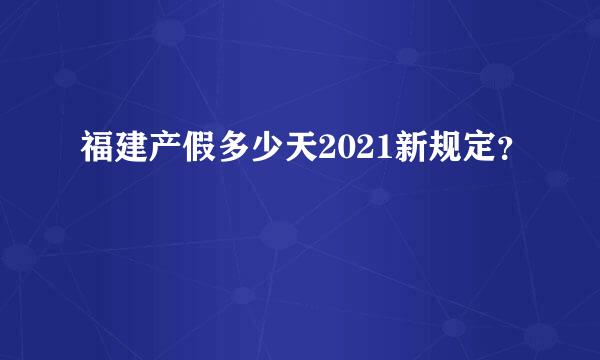 福建产假多少天2021新规定？