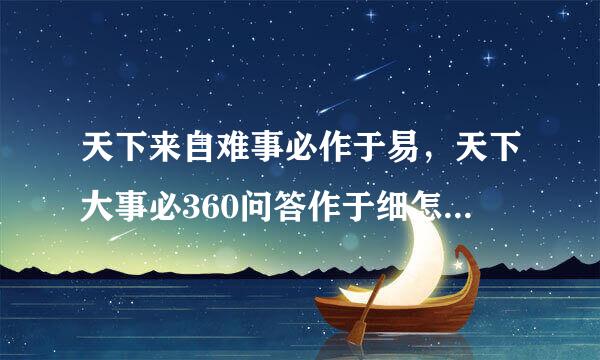 天下来自难事必作于易，天下大事必360问答作于细怎么认识这句话