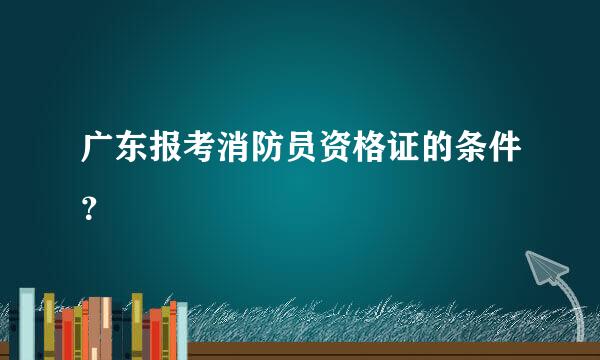 广东报考消防员资格证的条件？