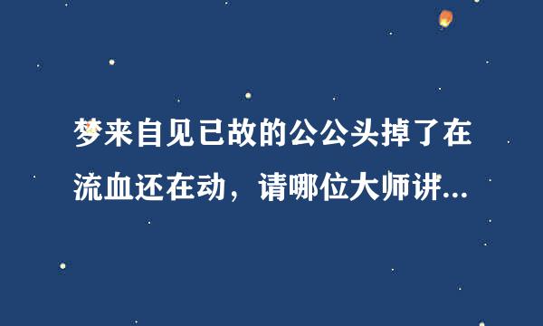 梦来自见已故的公公头掉了在流血还在动，请哪位大师讲解，感恩！！！