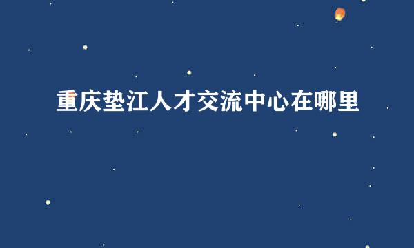 重庆垫江人才交流中心在哪里