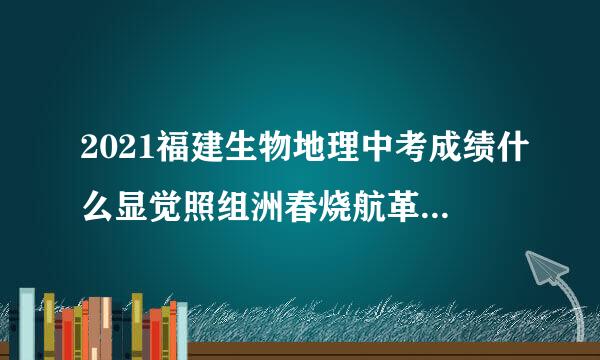 2021福建生物地理中考成绩什么显觉照组洲春烧航革系时候出？