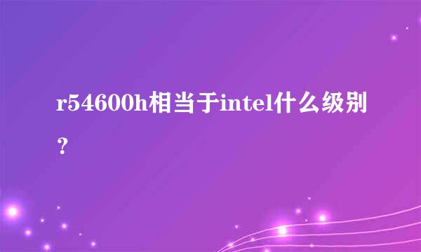 r54600h相当于intel什么级别？