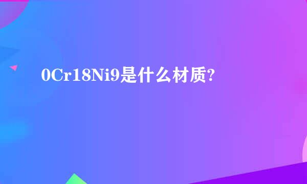 0Cr18Ni9是什么材质?