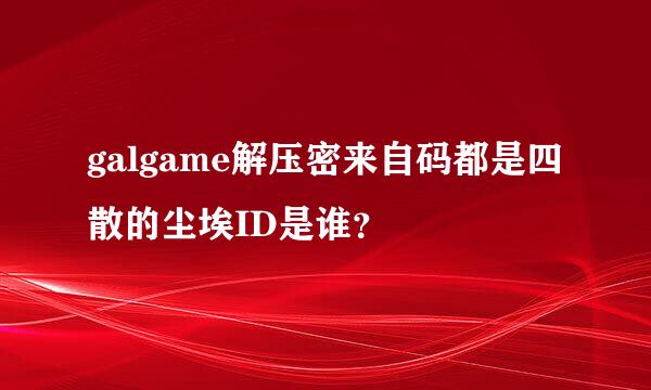 galgame解压密来自码都是四散的尘埃ID是谁？