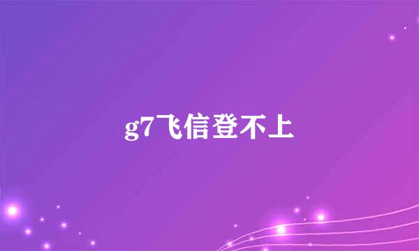 g7飞信登不上