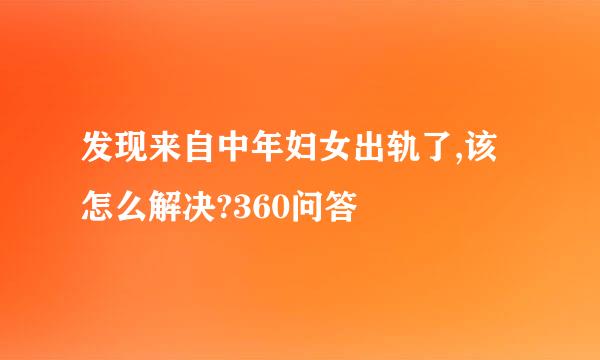 发现来自中年妇女出轨了,该怎么解决?360问答