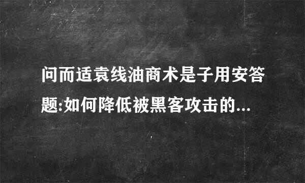 问而适袁线油商术是子用安答题:如何降低被黑客攻击的可能性？