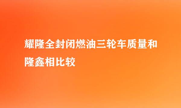 耀隆全封闭燃油三轮车质量和隆鑫相比较