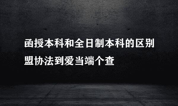 函授本科和全日制本科的区别盟协法到爱当端个查