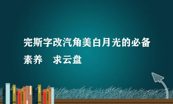 完斯字改汽角美白月光的必备素养 求云盘