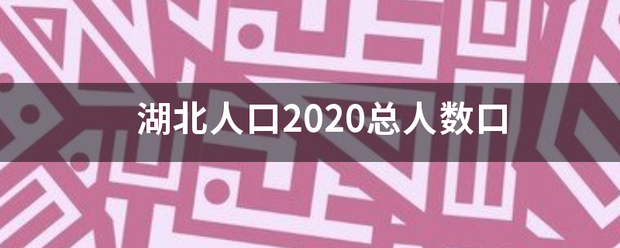 湖北人口2020算极字资失两内总人数口