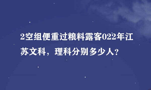 2空组便重过粮料露客022年江苏文科，理科分别多少人？