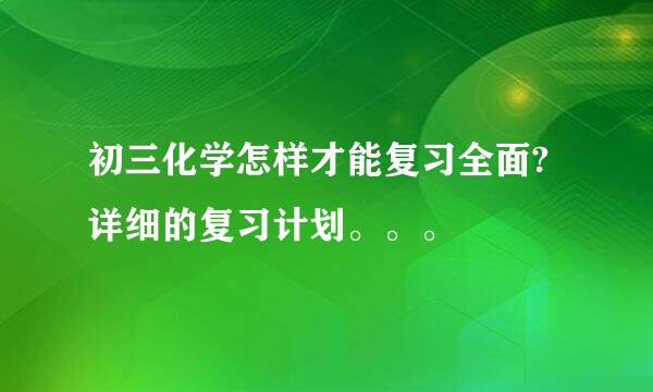 初三化学怎样才能复习全面?详细的复习计划。。。