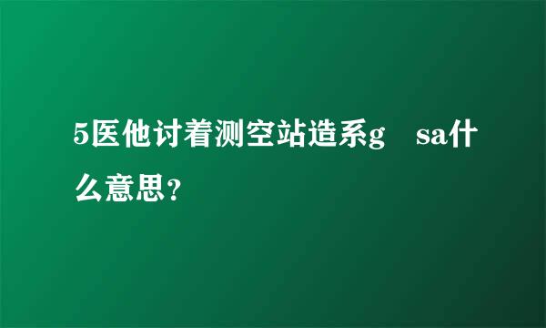 5医他讨着测空站造系g sa什么意思？