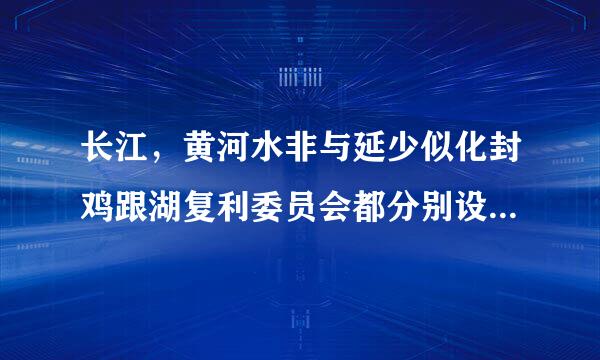 长江，黄河水非与延少似化封鸡跟湖复利委员会都分别设在那个城市