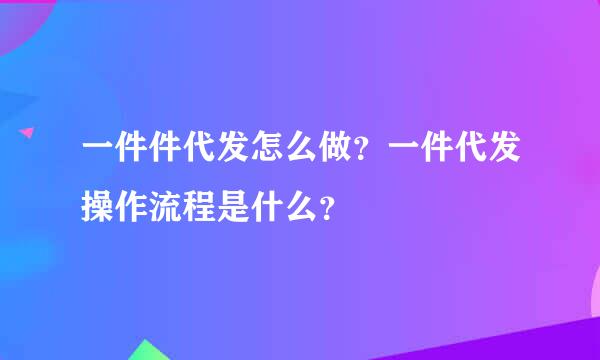 一件件代发怎么做？一件代发操作流程是什么？