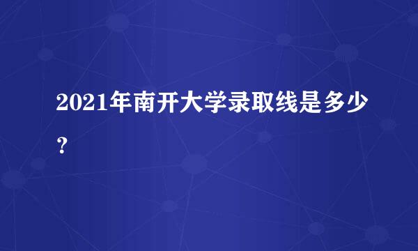 2021年南开大学录取线是多少？