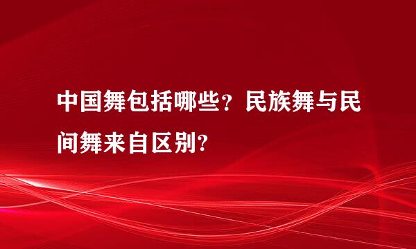 中国舞包括哪些？民族舞与民间舞来自区别?