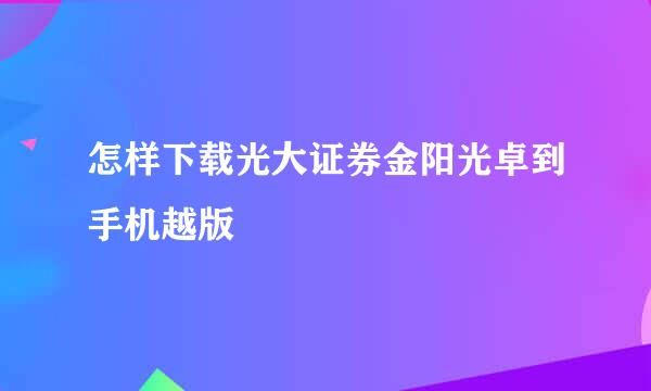 怎样下载光大证券金阳光卓到手机越版