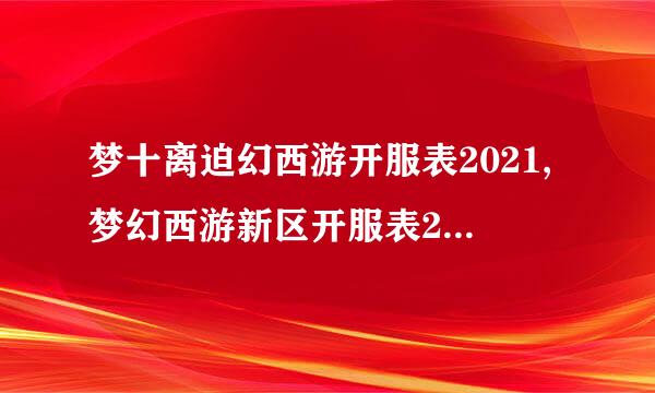 梦十离迫幻西游开服表2021,梦幻西游新区开服表2021年