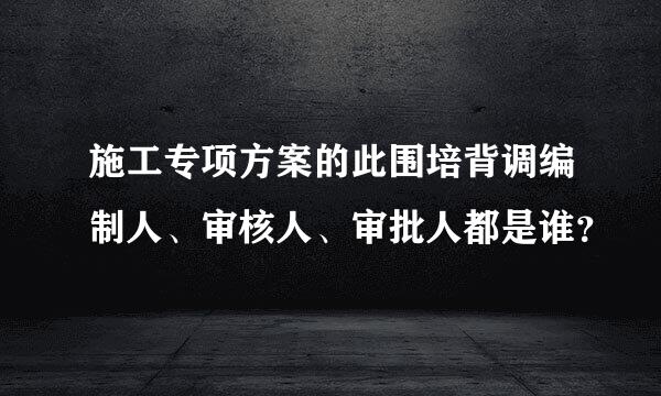 施工专项方案的此围培背调编制人、审核人、审批人都是谁？