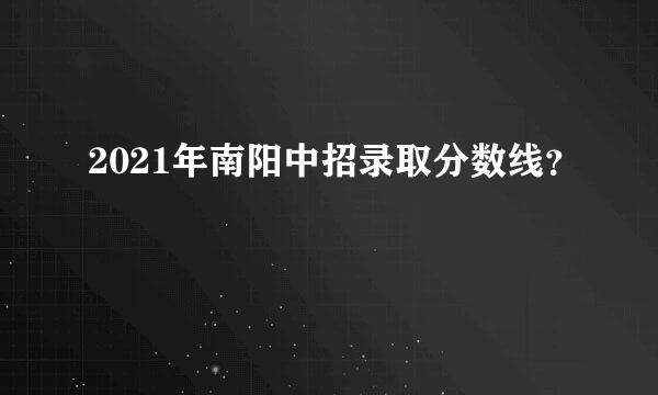 2021年南阳中招录取分数线？