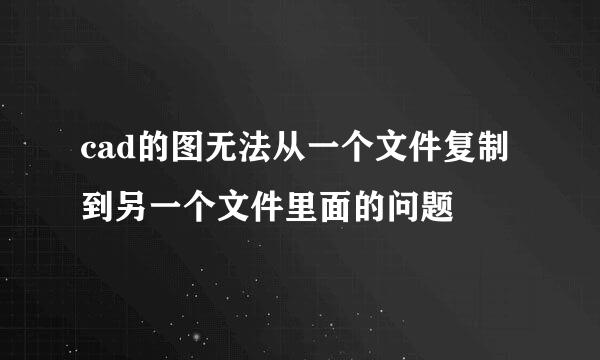 cad的图无法从一个文件复制到另一个文件里面的问题