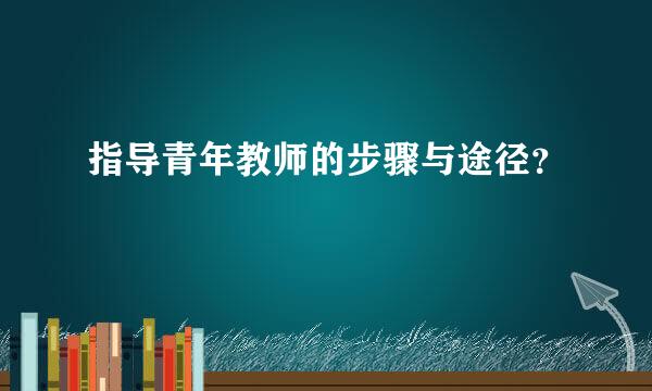 指导青年教师的步骤与途径？