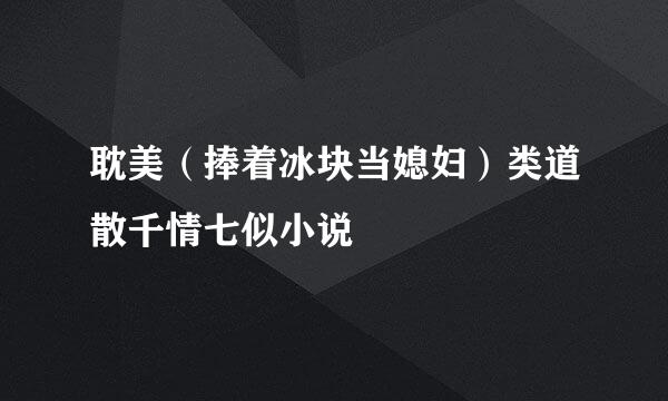 耽美（捧着冰块当媳妇）类道散千情七似小说