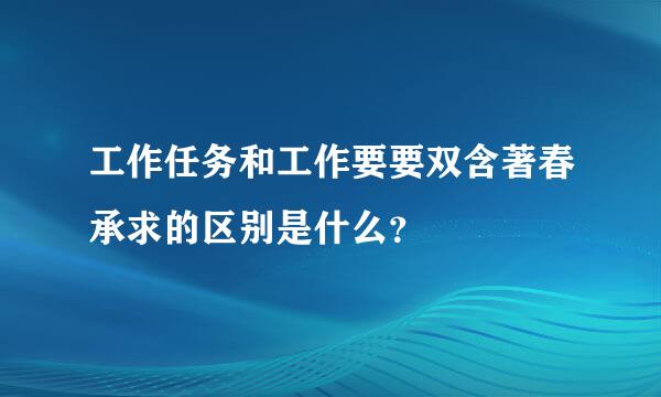 工作任务和工作要要双含著春承求的区别是什么？